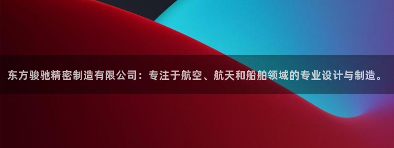 彩神赢的钱是哪里来的：东方骏驰精密制造有限公司：专注于航空、航天和船舶领域的专业设计与制造。