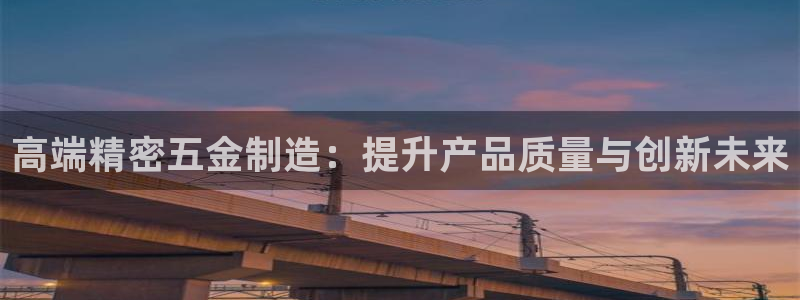 彩神正规吗：高端精密五金制造：提升产品质量与创新未来