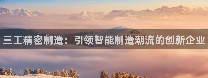 彩神v8有多久了?靠谱吗：三工精密制造：引领智能制造潮流的创新企业