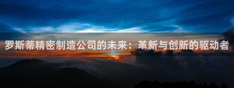 彩神ix能赚钱吗：罗斯蒂精密制造公司的未来：革新与创新的驱动者