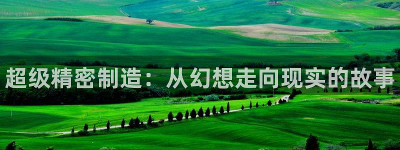 彩神v争霸有限公司：超级精密制造：从幻想走向现实的故事