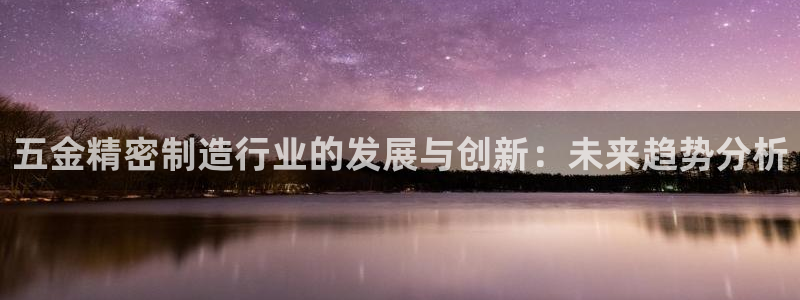 彩神购彩-购彩大厅入口下载：五金精密制造行业的发展与创新：未来趋势分析