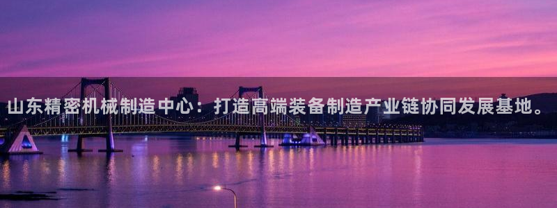 彩神争霸官网登录平台：山东精密机械制造中心：打造高端装备制造产业链协同发展基地。