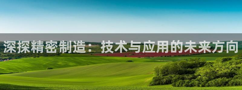 v大发彩神8iii：深探精密制造：技术与应用的未来方向