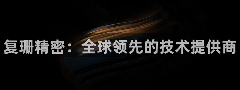 彩神v8是真的挣钱吗：复珊精密：全球领先的技术提供商