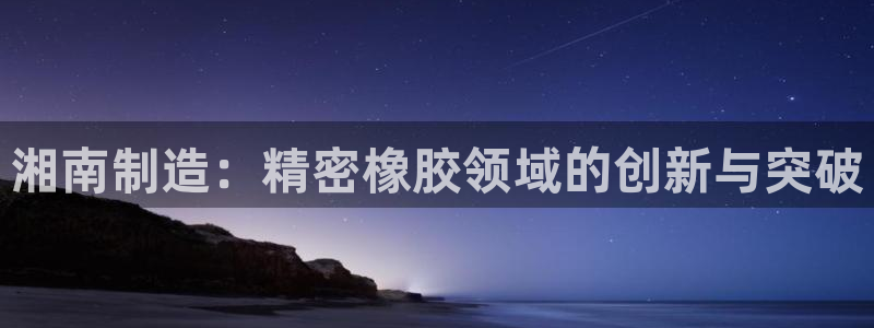 彩神购彩购彩大厅入口v：湘南制造：精密橡胶领域的创新与突破