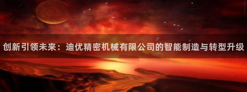 彩神vi官网版：创新引领未来：迪优精密机械有限公司的智能制造与转型升级