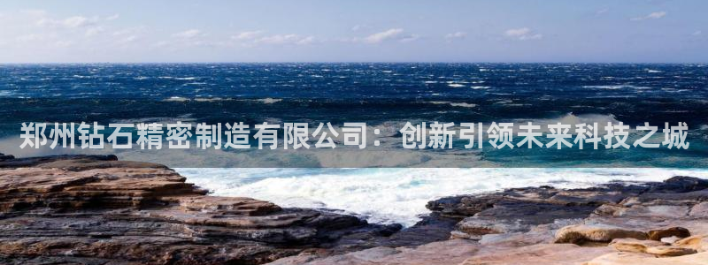 彩神赢钱了吗知乎：郑州钻石精密制造有限公司：创新引领未来科技之城
