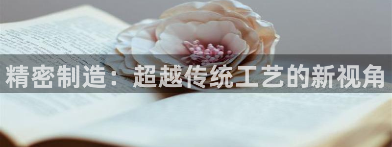 所有彩神购买首页中心：精密制造：超越传统工艺的新视角