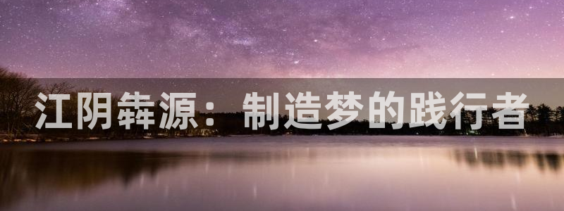 彩神vip购彩大厅在哪：江阴犇源：制造梦的践行者