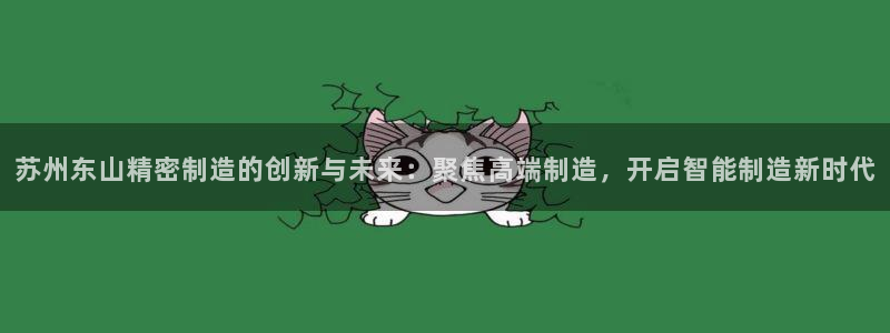 彩神大发cp：苏州东山精密制造的创新与未来：聚焦高端制造，开启智能制造新时代