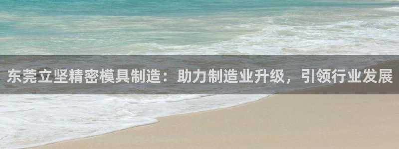 彩神盈利图片：东莞立坚精密模具制造：助力制造业升级，引领行业发展