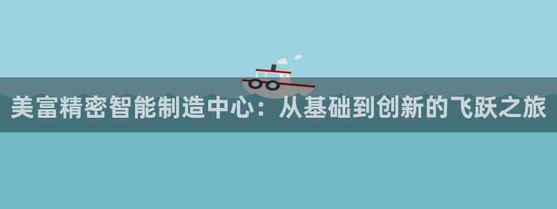 彩神v8平台正规吗知乎：美富精密智能制造中心：从基础到创新的飞跃之旅