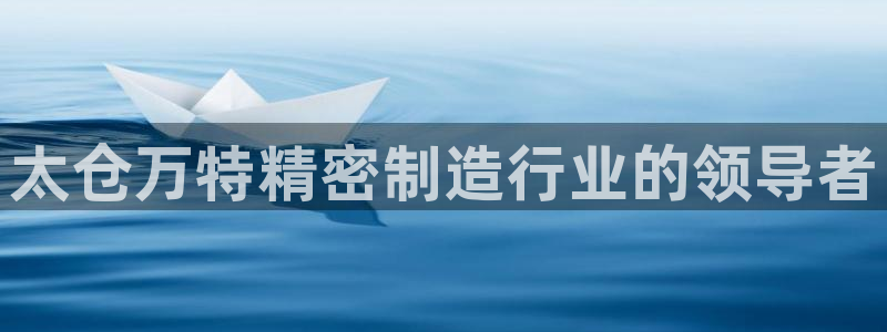 彩神v8手机客户端下载：太仓万特精密制造行业的领导者