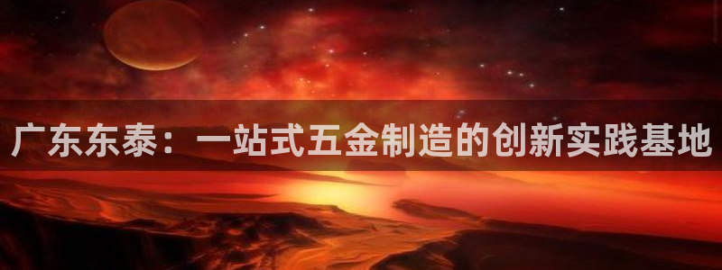 彩神广告有限公司：广东东泰：一站式五金制造的创新实践基地