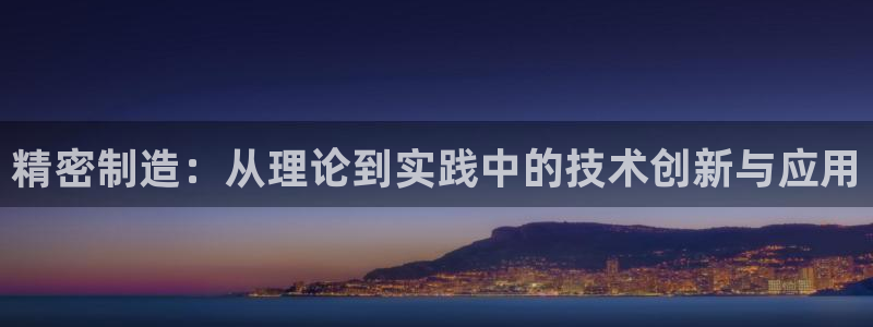 新版彩神v8登录不上去：精密制造：从理论到实践中的技术创新与应用