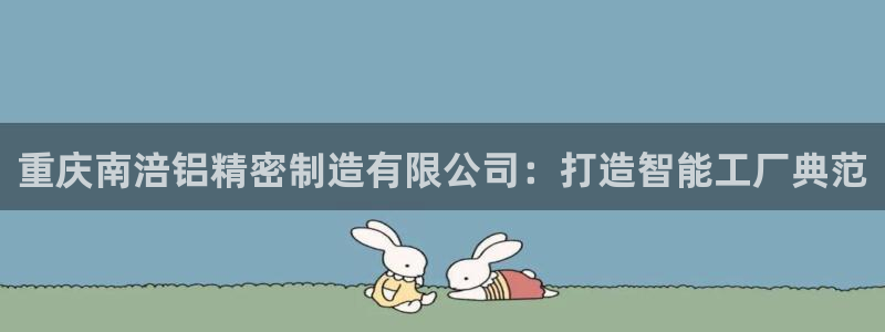 彩神v8首页：重庆南涪铝精密制造有限公司：打造智能工厂典范