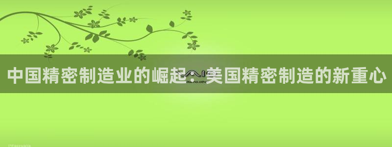 彩神V集团有限公司：中国精密制造业的崛起：美国精密制造的新重心