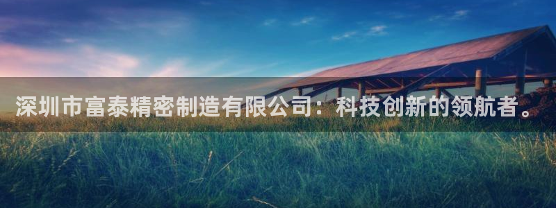 彩神争霸平台：深圳市富泰精密制造有限公司：科技创新的领航者。