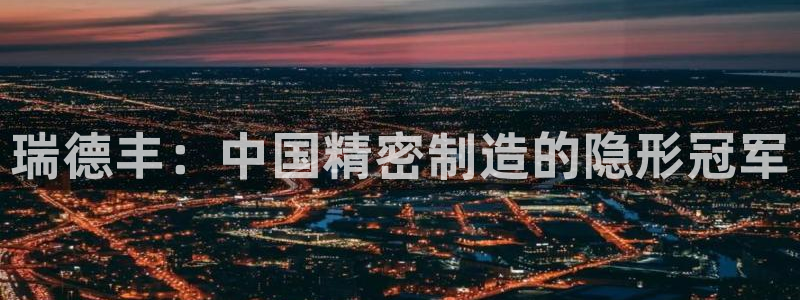 彩神vii官网大赢家：瑞德丰：中国精密制造的隐形冠军