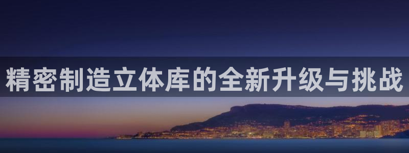 下载彩神乐发V1：精密制造立体库的全新升级与挑战