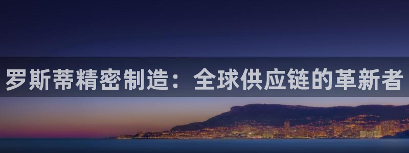 彩神通关注码金码对应码：罗斯蒂精密制造：全球供应链的革新者